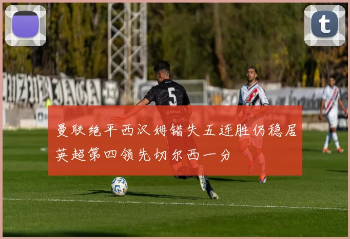 曼联绝平西汉姆错失五连胜仍稳居英超第四领先切尔西一分