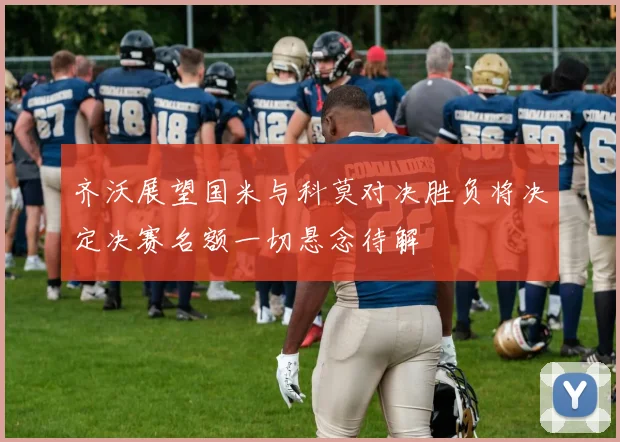 齐沃展望国米与科莫对决胜负将决定决赛名额一切悬念待解