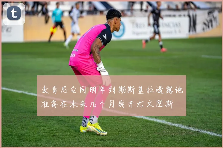 麦肯尼合同明年到期斯基拉透露他准备在未来几个月离开尤文图斯
