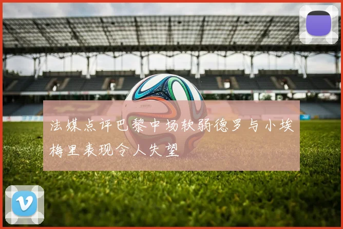 法媒点评巴黎中场软弱德罗与小埃梅里表现令人失望