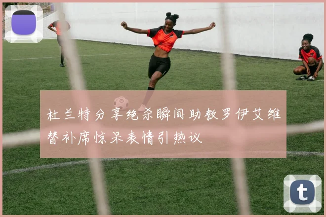 杜兰特分享绝杀瞬间助教罗伊艾维替补席惊呆表情引热议