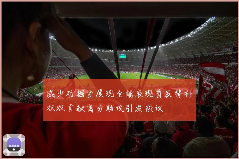威少对掘金展现全能表现首发替补双双贡献高分助攻引发热议