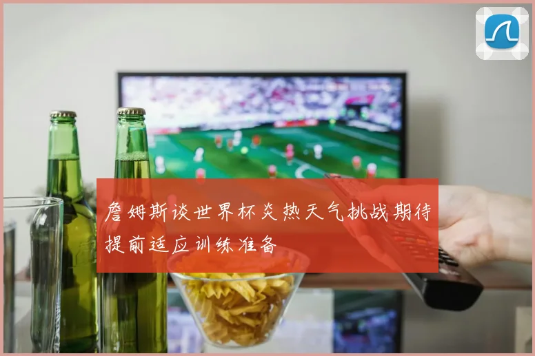 詹姆斯谈世界杯炎热天气挑战期待提前适应训练准备