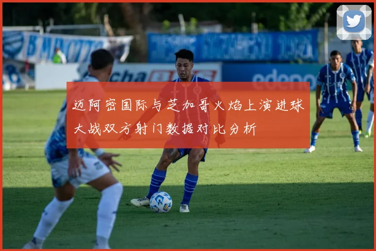 迈阿密国际与芝加哥火焰上演进球大战双方射门数据对比分析