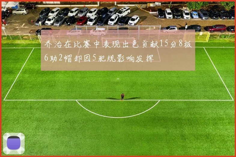 乔治在比赛中表现出色贡献15分8板6助2帽却因5犯规影响发挥