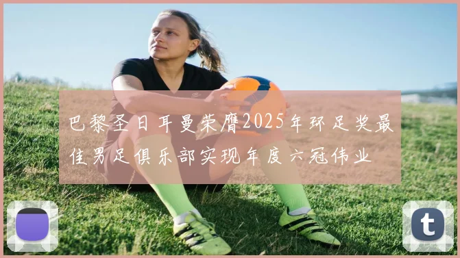 巴黎圣日耳曼荣膺2025年环足奖最佳男足俱乐部实现年度六冠伟业