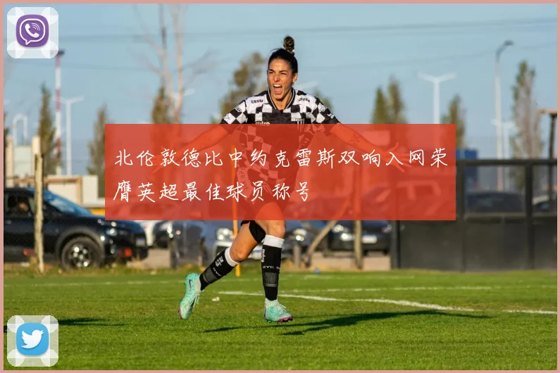 北伦敦德比中约克雷斯双响入网荣膺英超最佳球员称号