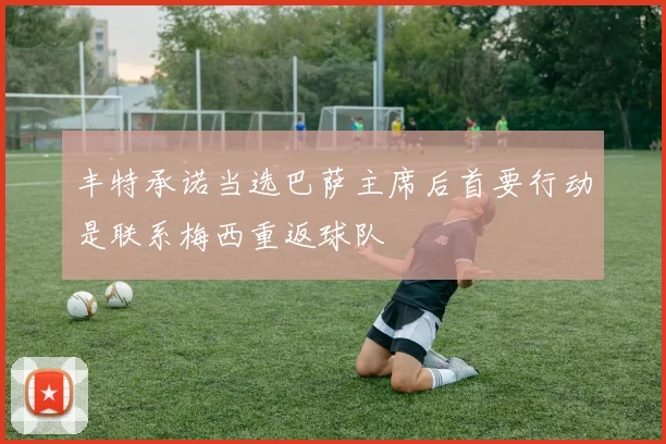 丰特承诺当选巴萨主席后首要行动是联系梅西重返球队