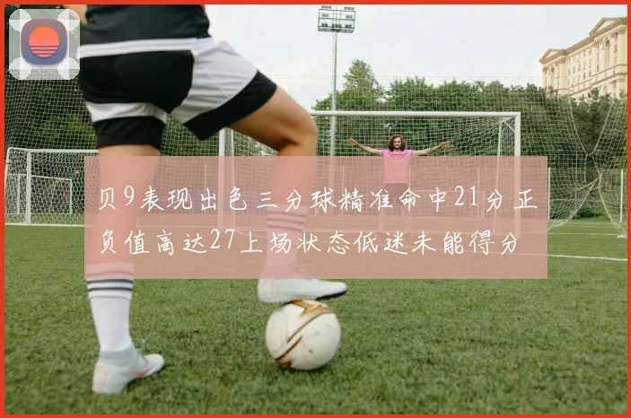 贝9表现出色三分球精准命中21分正负值高达27上场状态低迷未能得分