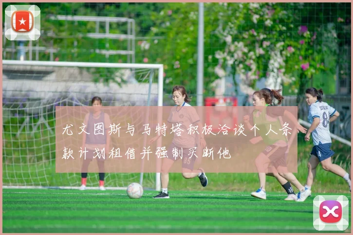尤文图斯与马特塔积极洽谈个人条款计划租借并强制买断他