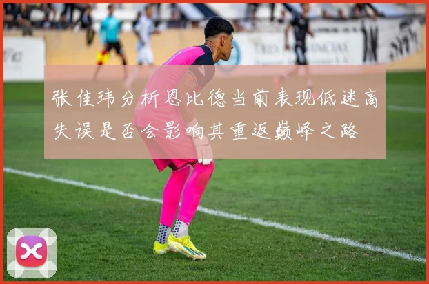张佳玮分析恩比德当前表现低迷高失误是否会影响其重返巅峰之路