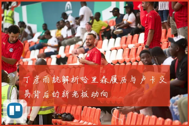 丁彦雨航解析哈里森履历与卢卡交易背后的新老板动向