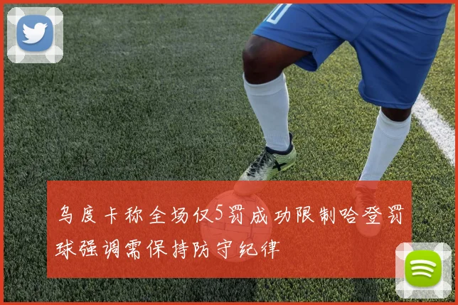乌度卡称全场仅5罚成功限制哈登罚球强调需保持防守纪律