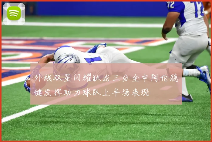 外线双星闪耀狄龙三分全中阿伦稳健发挥助力球队上半场表现