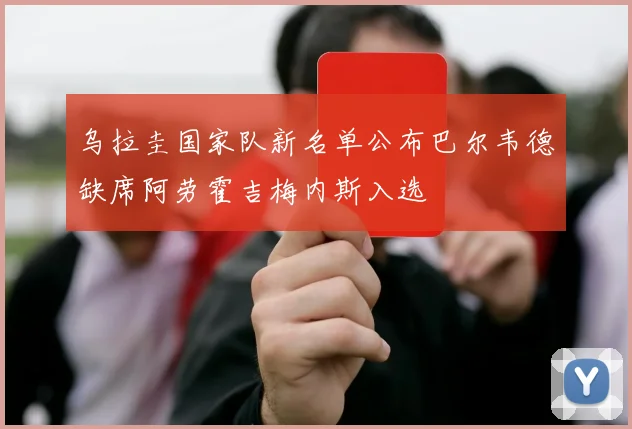 乌拉圭国家队新名单公布巴尔韦德缺席阿劳霍吉梅内斯入选