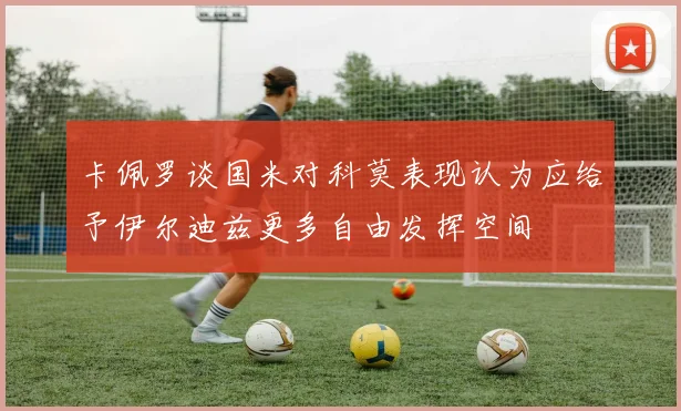 卡佩罗谈国米对科莫表现认为应给予伊尔迪兹更多自由发挥空间