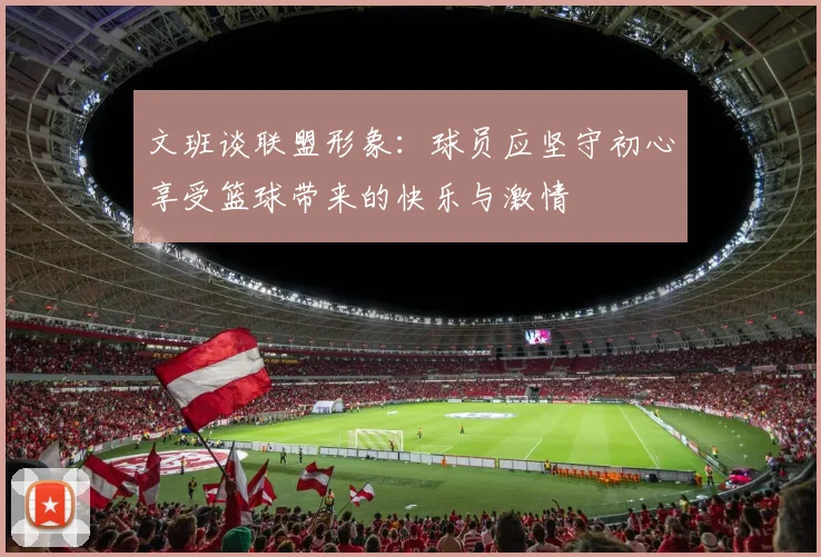 文班谈联盟形象：球员应坚守初心享受篮球带来的快乐与激情