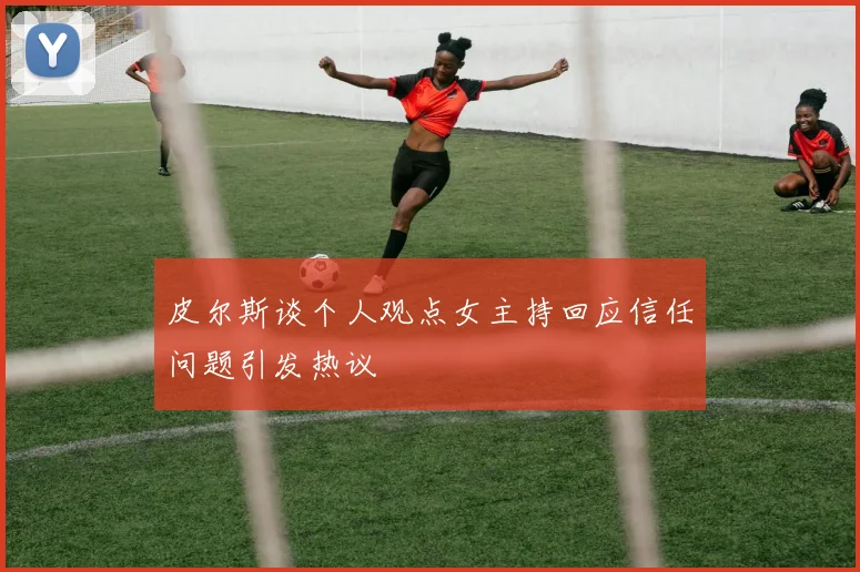 皮尔斯谈个人观点女主持回应信任问题引发热议