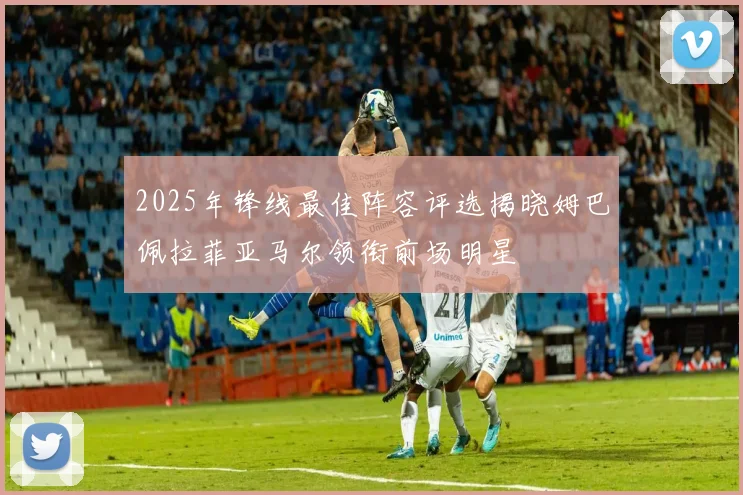 2025年锋线最佳阵容评选揭晓姆巴佩拉菲亚马尔领衔前场明星