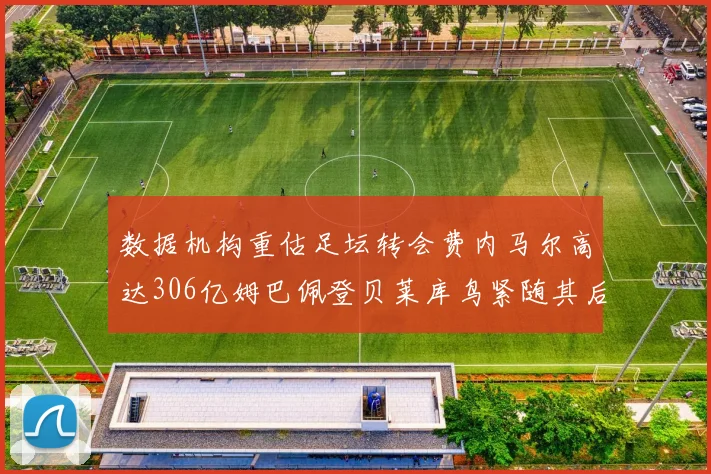 数据机构重估足坛转会费内马尔高达306亿姆巴佩登贝莱库鸟紧随其后
