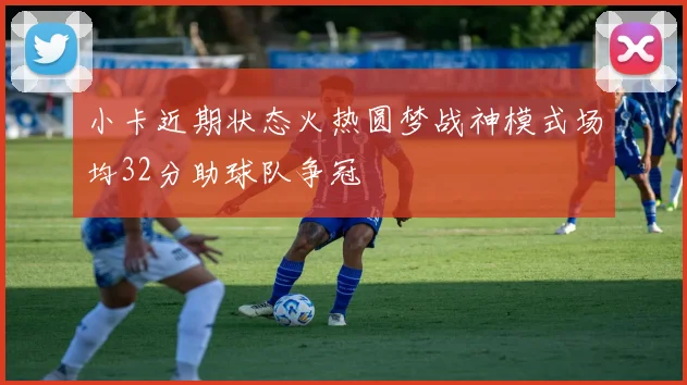 小卡近期状态火热圆梦战神模式场均32分助球队争冠
