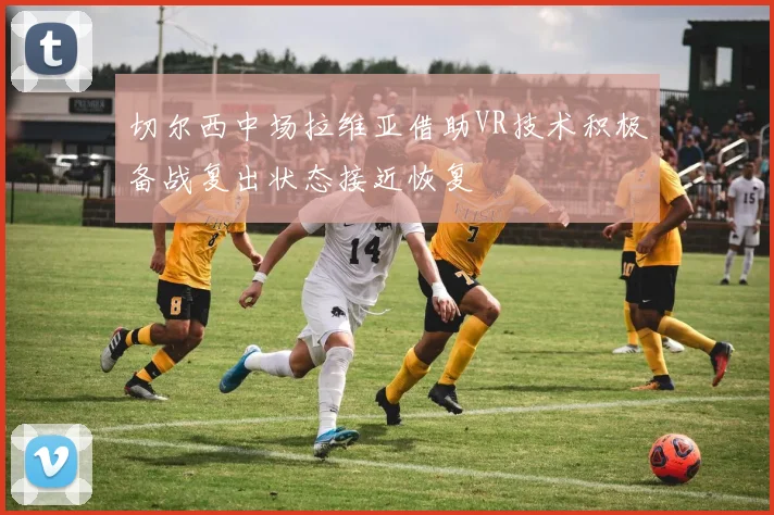 切尔西中场拉维亚借助VR技术积极备战复出状态接近恢复