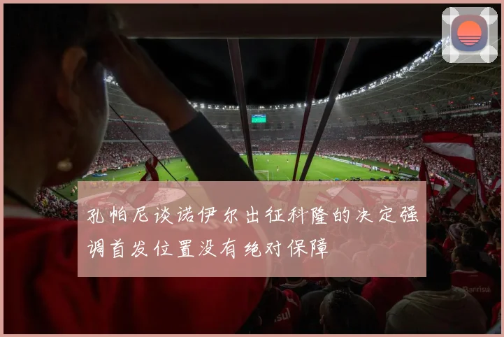 孔帕尼谈诺伊尔出征科隆的决定强调首发位置没有绝对保障