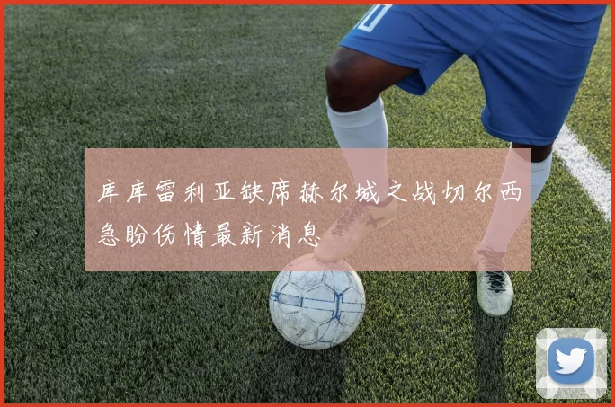 库库雷利亚缺席赫尔城之战切尔西急盼伤情最新消息
