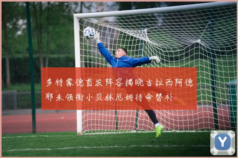 多特蒙德首发阵容揭晓吉拉西阿德耶米领衔小贝林厄姆待命替补
