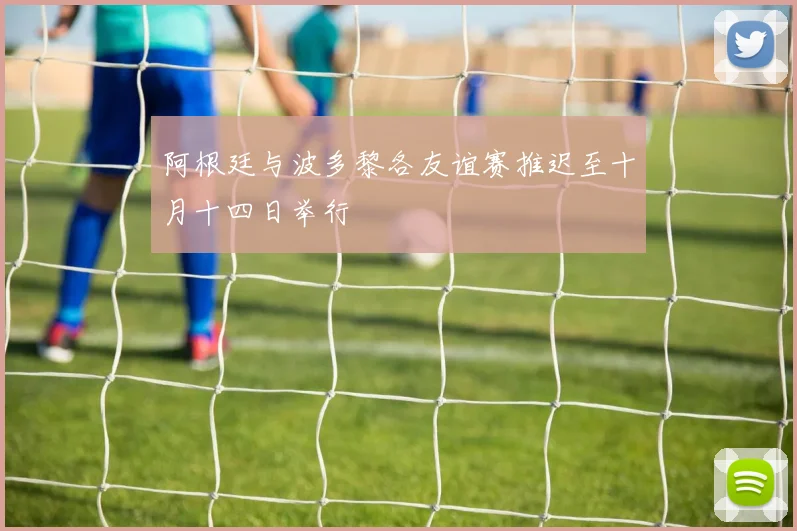 阿根廷与波多黎各友谊赛推迟至十月十四日举行