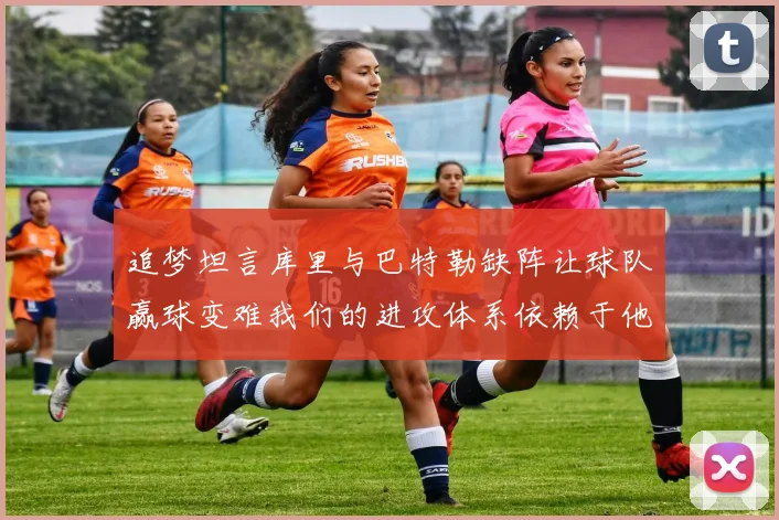 追梦坦言库里与巴特勒缺阵让球队赢球变难我们的进攻体系依赖于他们的发挥