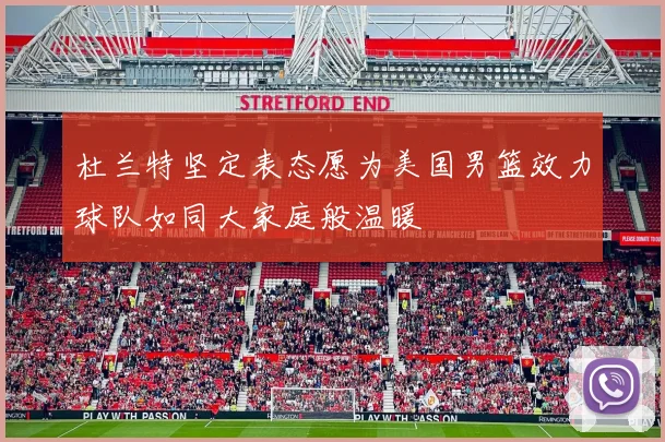 杜兰特坚定表态愿为美国男篮效力球队如同大家庭般温暖
