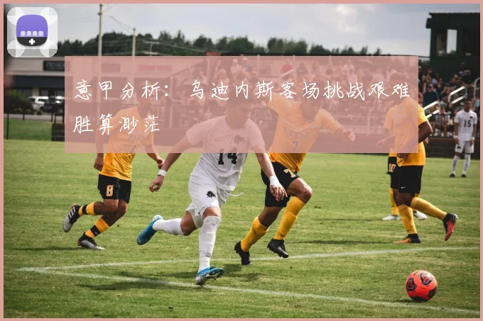 意甲分析：乌迪内斯客场挑战艰难胜算渺茫