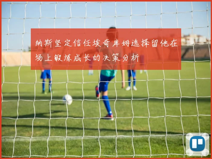 纳斯坚定信任埃奇库姆选择留他在场上锻炼成长的决策分析