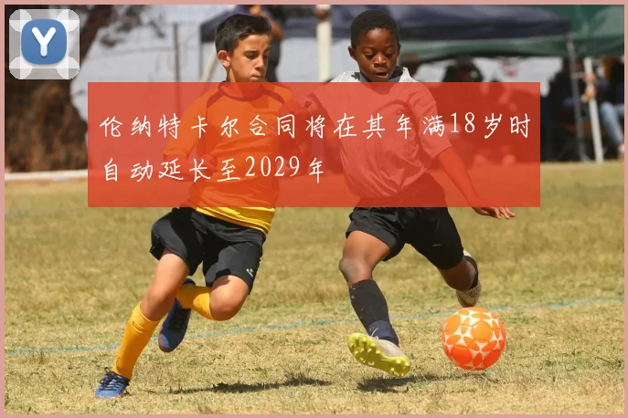 伦纳特卡尔合同将在其年满18岁时自动延长至2029年