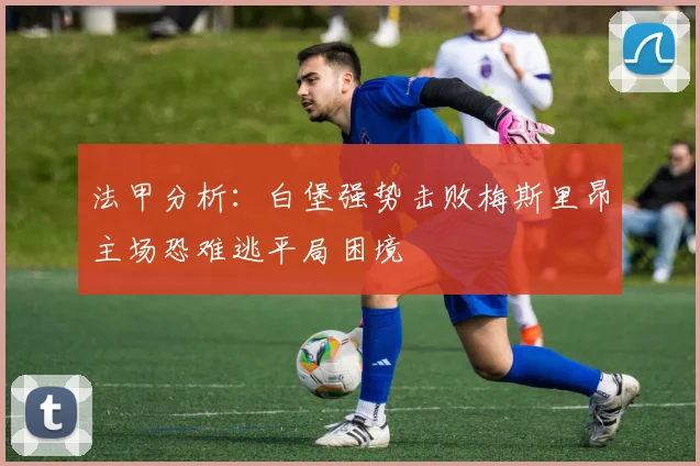 法甲分析：白堡强势击败梅斯里昂主场恐难逃平局困境