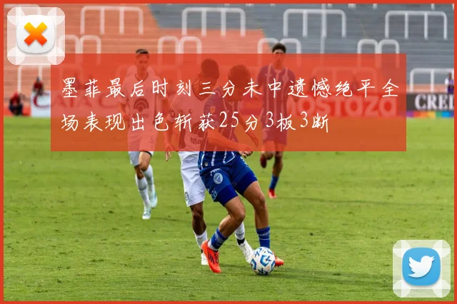 墨菲最后时刻三分未中遗憾绝平全场表现出色斩获25分3板3断