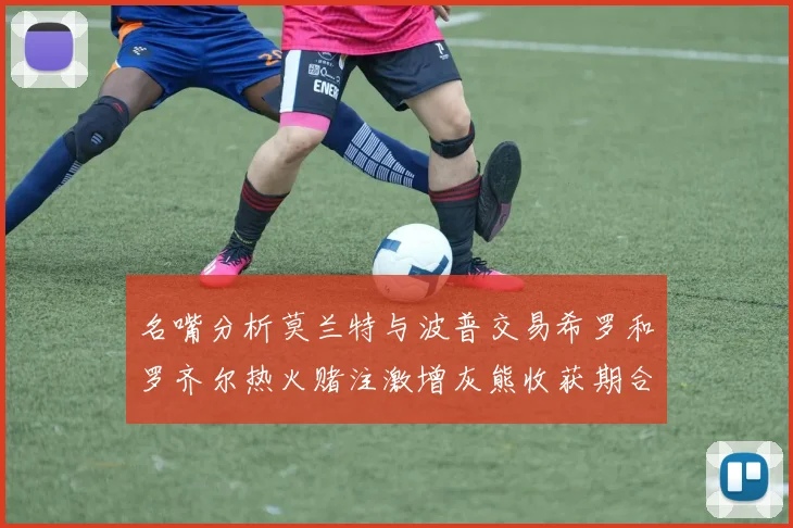 名嘴分析莫兰特与波普交易希罗和罗齐尔热火赌注激增灰熊收获期合同