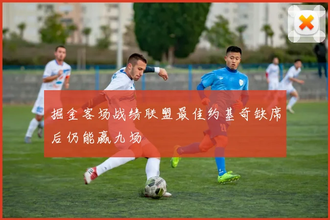 掘金客场战绩联盟最佳约基奇缺席后仍能赢九场