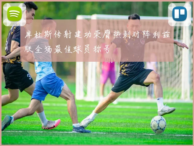 库杜斯传射建功荣膺热刺对阵利兹联全场最佳球员称号