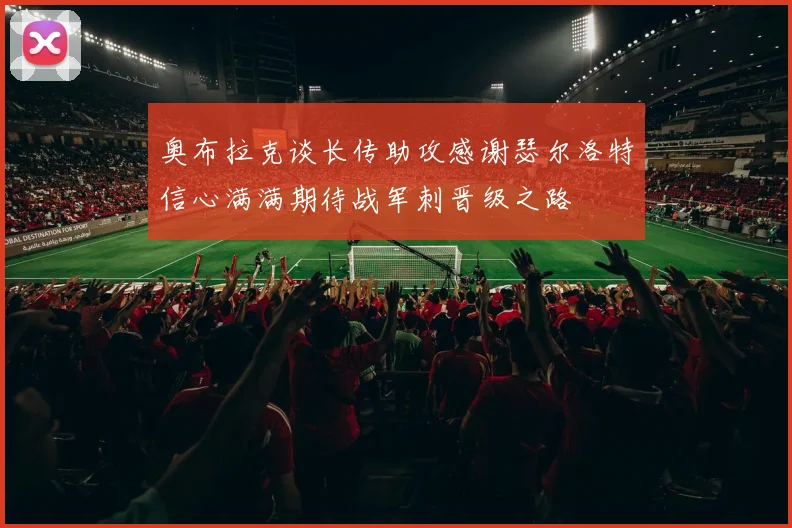 奥布拉克谈长传助攻感谢瑟尔洛特信心满满期待战军刺晋级之路