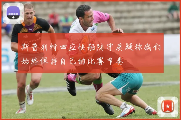 斯普利特回应快船防守质疑称我们始终保持自己的比赛节奏