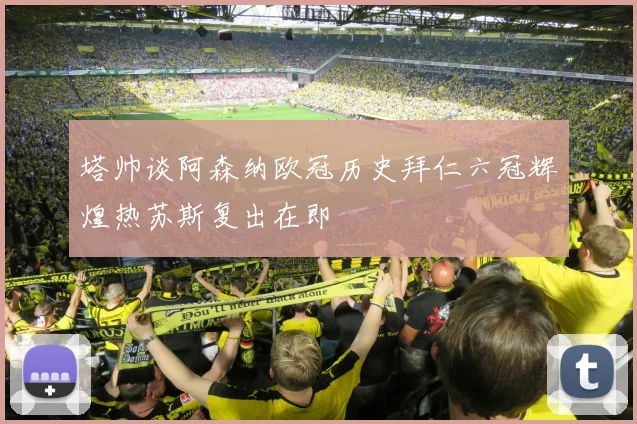 塔帅谈阿森纳欧冠历史拜仁六冠辉煌热苏斯复出在即