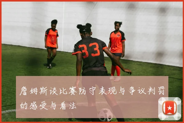 詹姆斯谈比赛防守表现与争议判罚的感受与看法