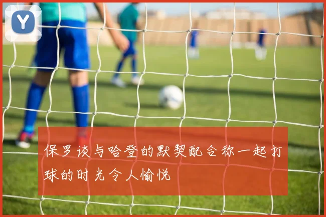 保罗谈与哈登的默契配合称一起打球的时光令人愉悦