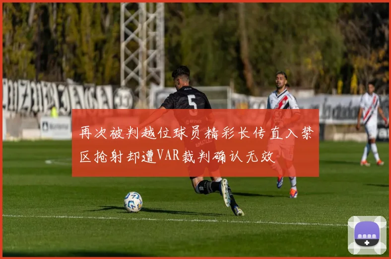 再次被判越位球员精彩长传直入禁区抢射却遭VAR裁判确认无效