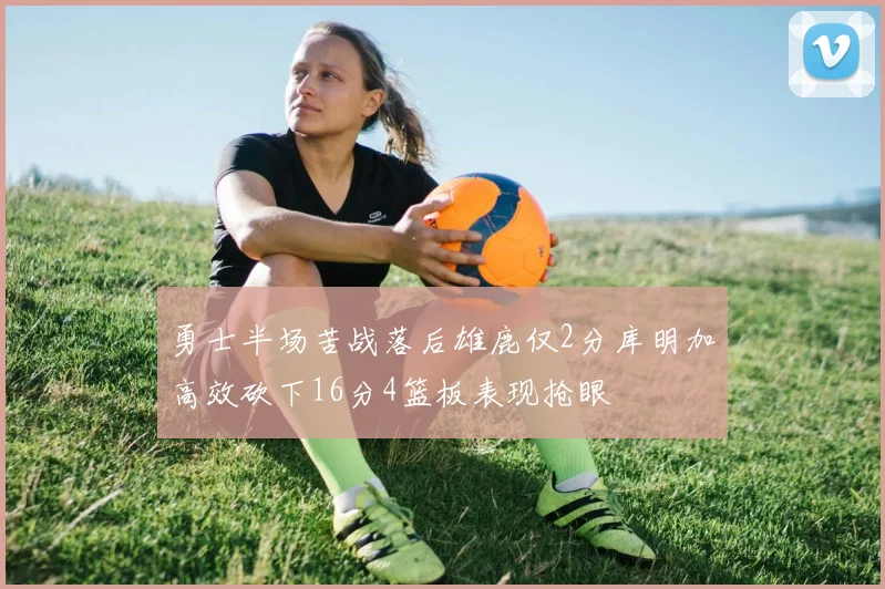 勇士半场苦战落后雄鹿仅2分库明加高效砍下16分4篮板表现抢眼